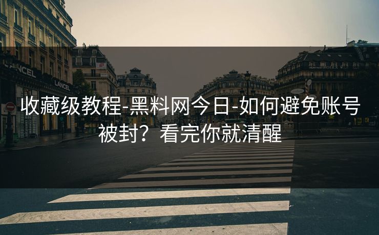 收藏级教程-黑料网今日-如何避免账号被封?看完你就清醒
