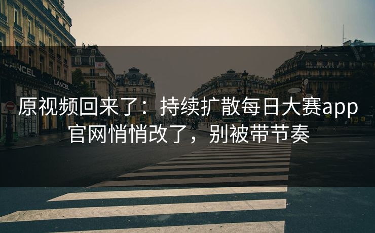 原视频回来了:持续扩散每日大赛app官网悄悄改了,别被带节奏