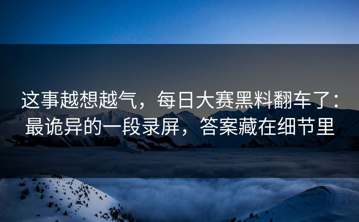 这事越想越气,每日大赛黑料翻车了:最诡异的一段录屏,答案藏在细节里 这事越想越气,每日大赛黑料翻车了:最诡异的一段录屏,答案藏在细节里