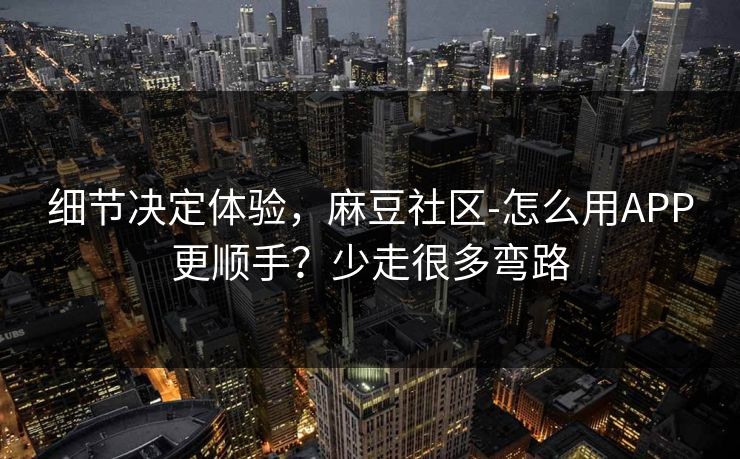 细节决定体验,麻豆社区-怎么用APP更顺手?少走很多弯路 细节决定体验,麻豆社区-怎么用APP更顺手?少走很多弯路