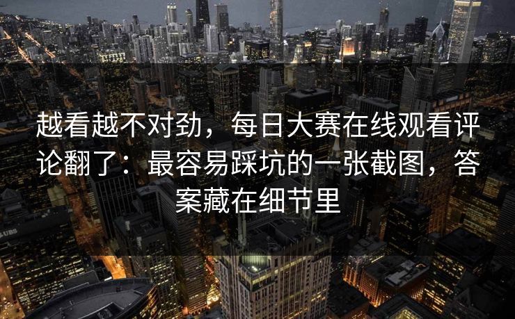越看越不对劲,每日大赛在线观看评论翻了:最容易踩坑的一张截图,答案藏在细节里 越看越不对劲,每日大赛在线观看评论翻了:最容易踩坑的一张截图,答案藏在细节里