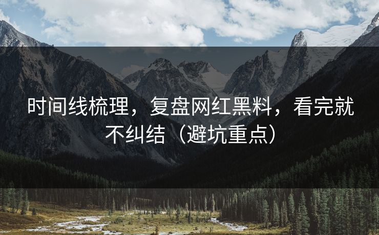 时间线梳理,复盘网红黑料,看完就不纠结(避坑重点) 时间线梳理,复盘网红黑料,看完就不纠结(避坑重点)