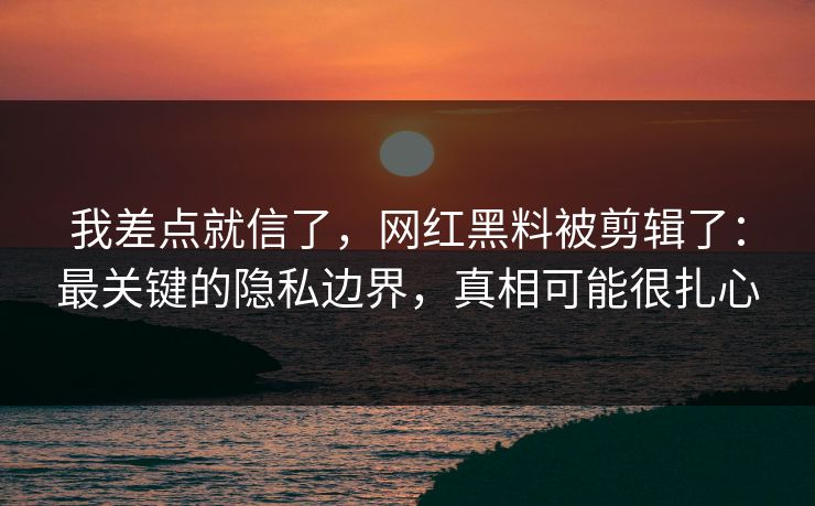我差点就信了,网红黑料被剪辑了:最关键的隐私边界,真相可能很扎心 我差点就信了,网红黑料被剪辑了:最关键的隐私边界,真相可能很扎心
