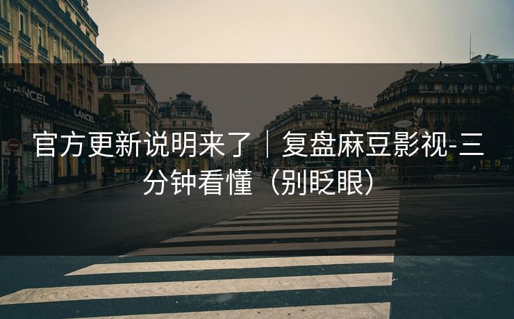 官方更新说明来了|复盘麻豆影视-三分钟看懂(别眨眼) 官方更新说明来了|复盘麻豆影视-三分钟看懂(别眨眼)