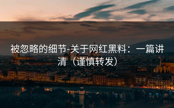 被忽略的细节-关于网红黑料：一篇讲清（谨慎转发）