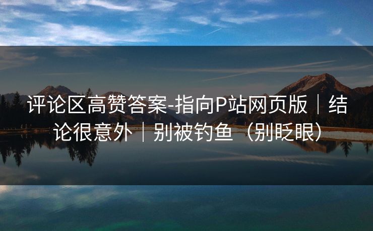 评论区高赞答案-指向P站网页版｜结论很意外｜别被钓鱼（别眨眼）