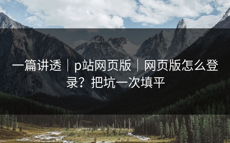一篇讲透｜p站网页版｜网页版怎么登录？把坑一次填平