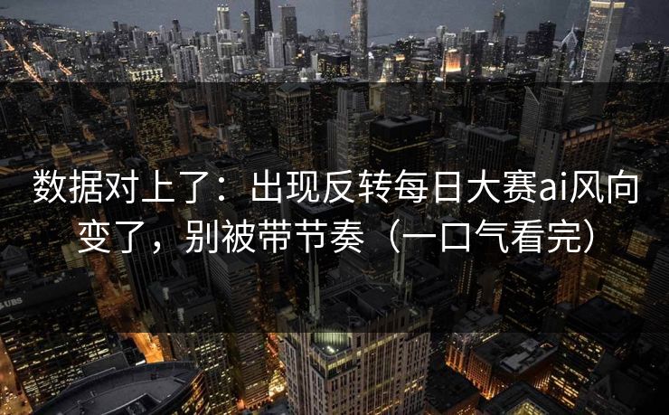 数据对上了：出现反转每日大赛ai风向变了，别被带节奏（一口气看完）