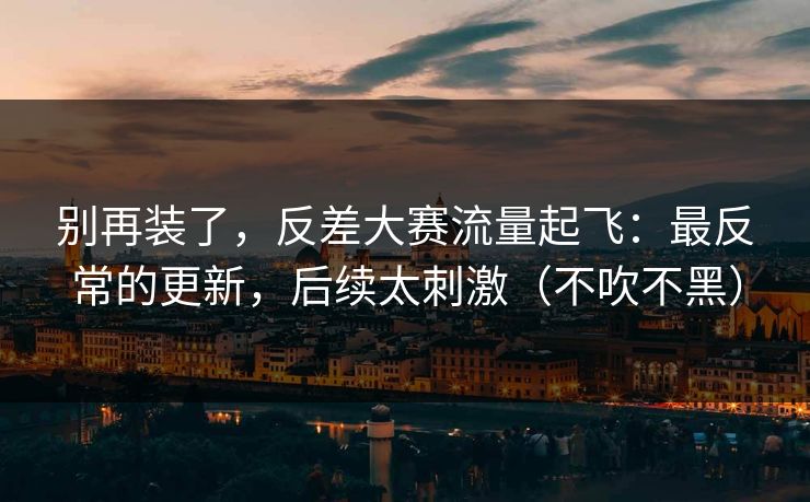 详细阅读:别再装了,反差大赛流量起飞:最反常的更新,后续太刺激(不吹不黑) 别再装了,反差大赛流量起飞:最反常的更新,后续太刺激(不吹不黑)