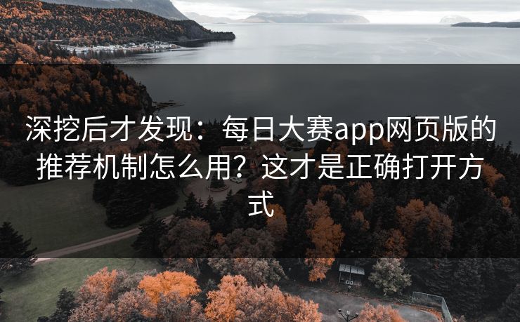 详细阅读:深挖后才发现:每日大赛app网页版的推荐机制怎么用?这才是正确打开方式 深挖后才发现:每日大赛app网页版的推荐机制怎么用?这才是正确打开方式