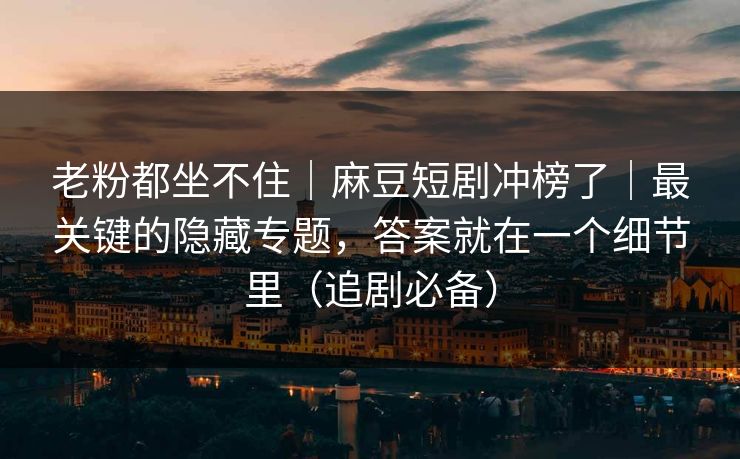 老粉都坐不住|麻豆短剧冲榜了|最关键的隐藏专题,答案就在一个细节里(追剧必备)
