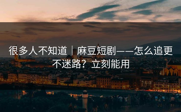 很多人不知道|麻豆短剧——怎么追更不迷路?立刻能用