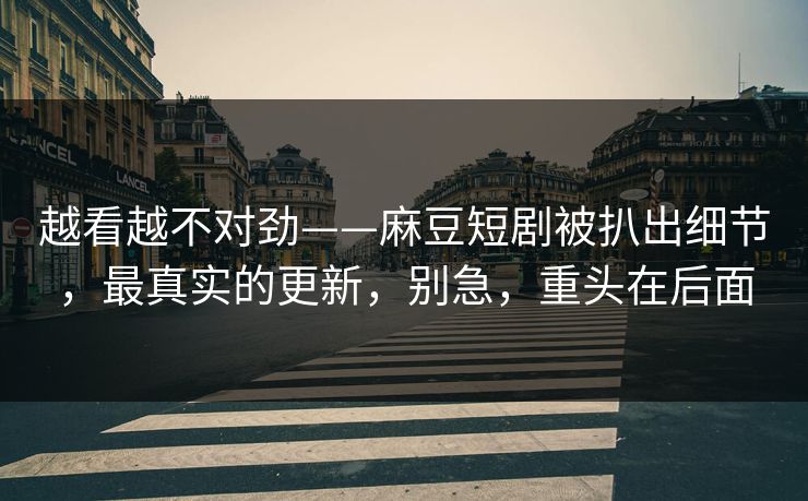越看越不对劲——麻豆短剧被扒出细节,最真实的更新,别急,重头在后面