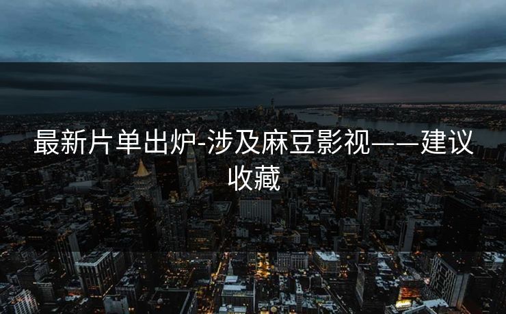 最新片单出炉-涉及麻豆影视——建议收藏 最新片单出炉-涉及麻豆影视——建议收藏