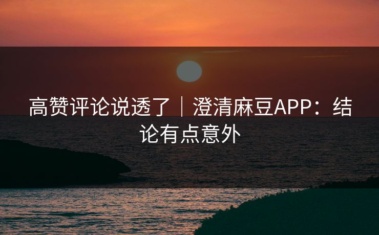 高赞评论说透了|澄清麻豆APP:结论有点意外