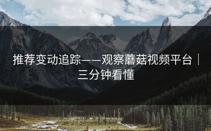 推荐变动追踪——观察蘑菇视频平台|三分钟看懂 推荐变动追踪——观察蘑菇视频平台|三分钟看懂