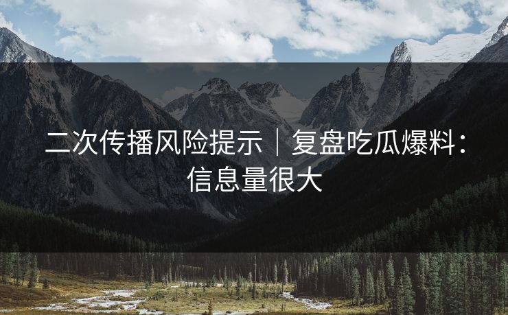 二次传播风险提示|复盘吃瓜爆料:信息量很大