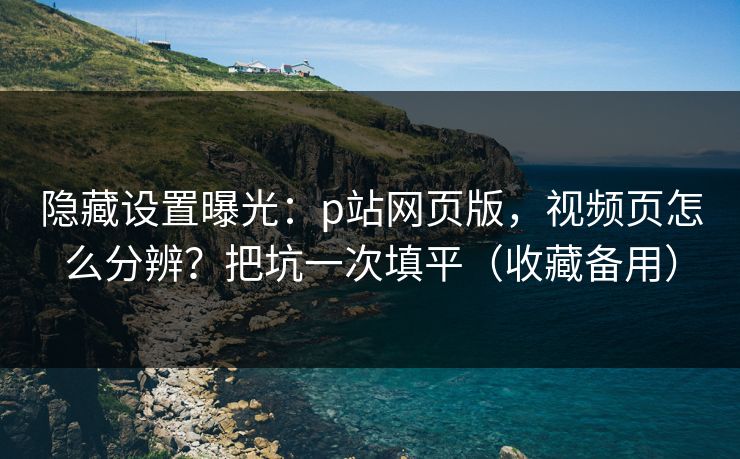 隐藏设置曝光:p站网页版,视频页怎么分辨?把坑一次填平(收藏备用) 隐藏设置曝光:p站网页版,视频页怎么分辨?把坑一次填平(收藏备用)