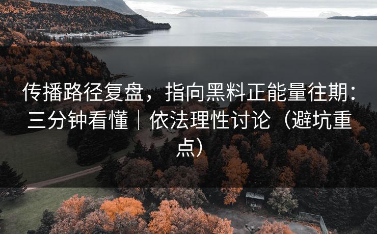 传播路径复盘,指向黑料正能量往期:三分钟看懂|依法理性讨论(避坑重点)