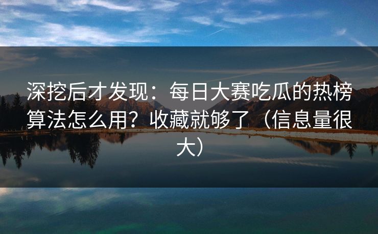 深挖后才发现：每日大赛吃瓜的热榜算法怎么用？收藏就够了（信息量很大）