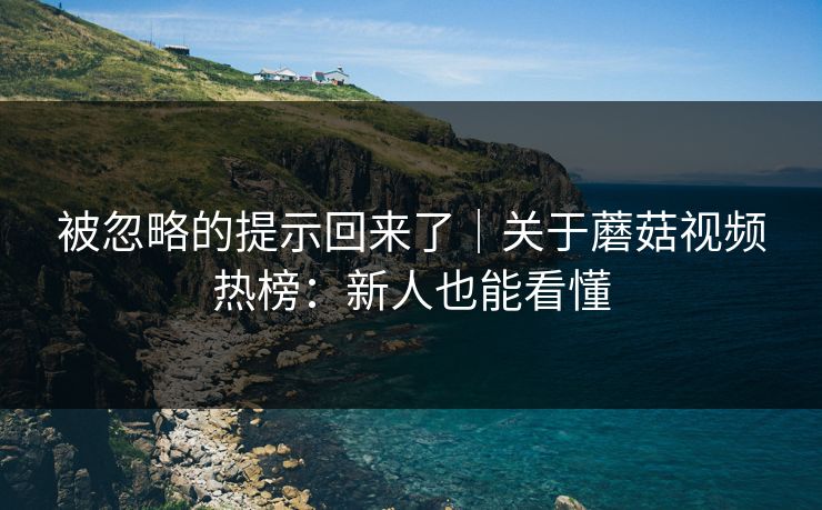 被忽略的提示回来了|关于蘑菇视频热榜:新人也能看懂