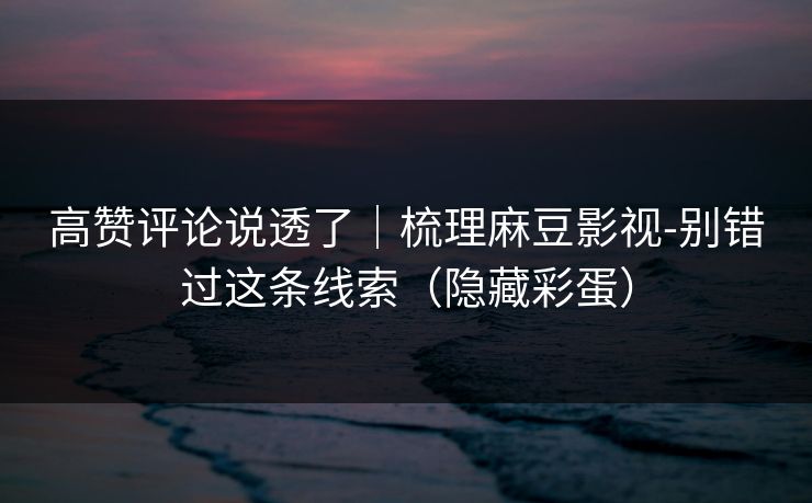 高赞评论说透了|梳理麻豆影视-别错过这条线索(隐藏彩蛋) 高赞评论说透了|梳理麻豆影视-别错过这条线索(隐藏彩蛋)