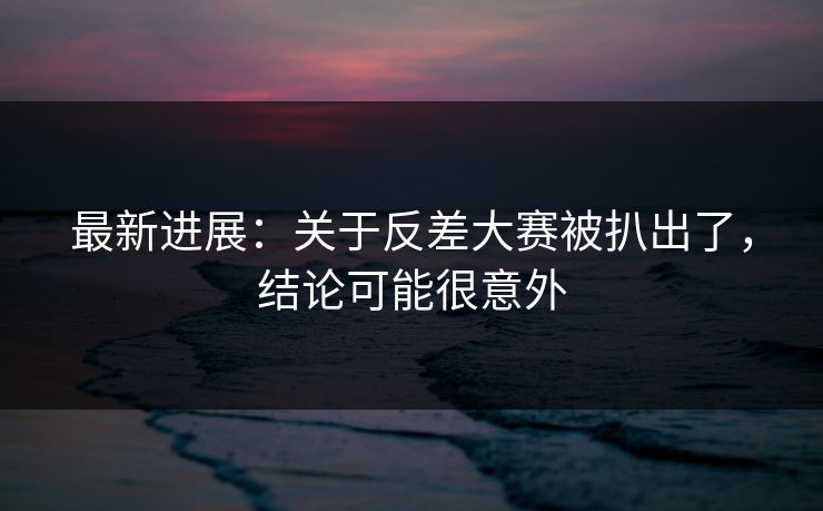 最新进展:关于反差大赛被扒出了,结论可能很意外 最新进展:关于反差大赛被扒出了,结论可能很意外