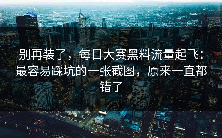 别再装了,每日大赛黑料流量起飞:最容易踩坑的一张截图,原来一直都错了