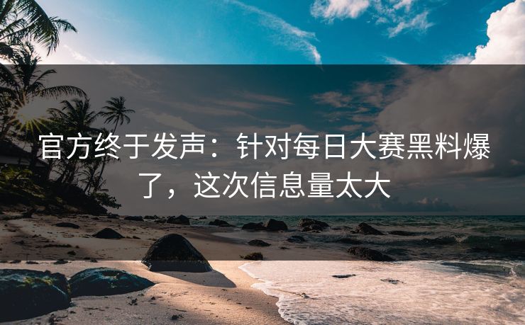 官方终于发声：针对每日大赛黑料爆了，这次信息量太大