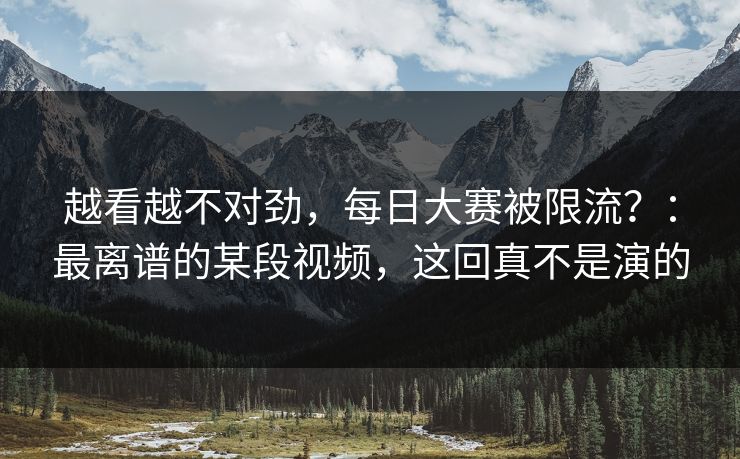 越看越不对劲,每日大赛被限流?:最离谱的某段视频,这回真不是演的