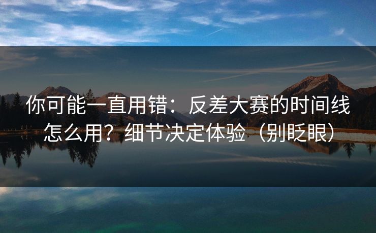 你可能一直用错:反差大赛的时间线怎么用?细节决定体验(别眨眼)