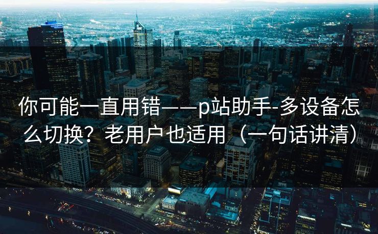 你可能一直用错——p站助手-多设备怎么切换?老用户也适用(一句话讲清) 你可能一直用错——p站助手-多设备怎么切换?老用户也适用(一句话讲清)