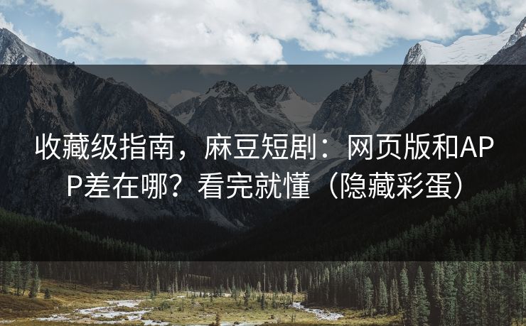 收藏级指南，麻豆短剧：网页版和APP差在哪？看完就懂（隐藏彩蛋）