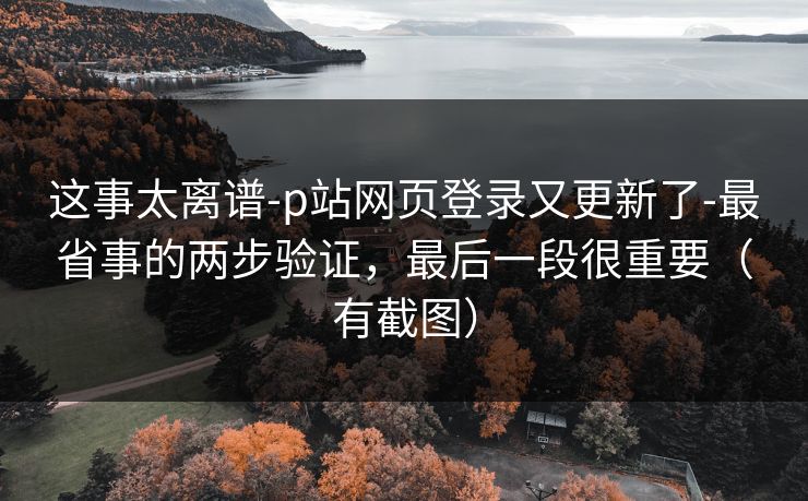 这事太离谱-p站网页登录又更新了-最省事的两步验证,最后一段很重要(有截图)