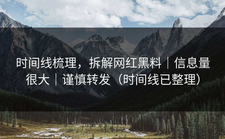 时间线梳理,拆解网红黑料|信息量很大|谨慎转发(时间线已整理) 时间线梳理,拆解网红黑料|信息量很大|谨慎转发(时间线已整理)