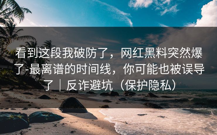 看到这段我破防了,网红黑料突然爆了-最离谱的时间线,你可能也被误导了|反诈避坑(保护隐私)