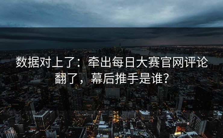 数据对上了:牵出每日大赛官网评论翻了,幕后推手是谁? 数据对上了:牵出每日大赛官网评论翻了,幕后推手是谁?