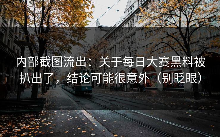 内部截图流出:关于每日大赛黑料被扒出了,结论可能很意外(别眨眼)