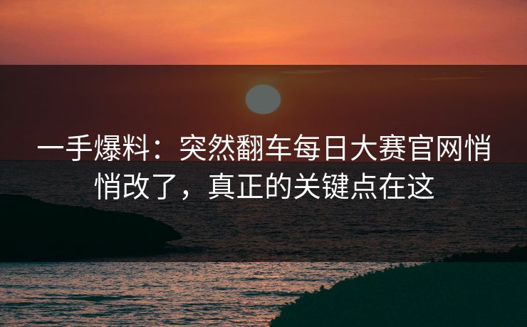 一手爆料:突然翻车每日大赛官网悄悄改了,真正的关键点在这 一手爆料:突然翻车每日大赛官网悄悄改了,真正的关键点在这