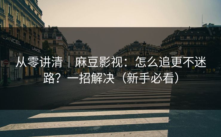 从零讲清｜麻豆影视：怎么追更不迷路？一招解决（新手必看）