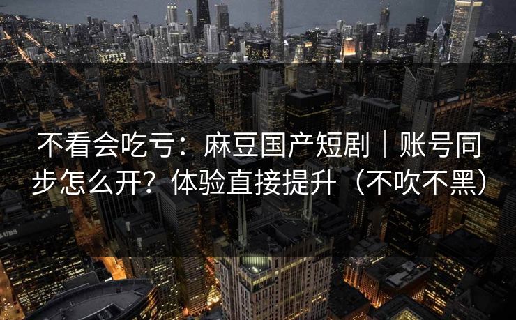 不看会吃亏：麻豆国产短剧｜账号同步怎么开？体验直接提升（不吹不黑）