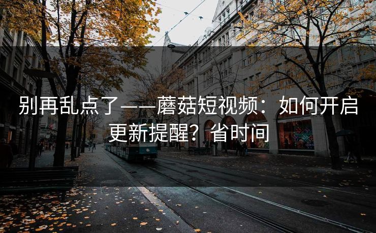 别再乱点了——蘑菇短视频：如何开启更新提醒？省时间