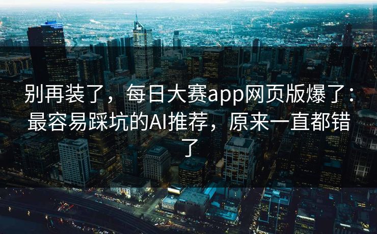 别再装了，每日大赛app网页版爆了：最容易踩坑的AI推荐，原来一直都错了