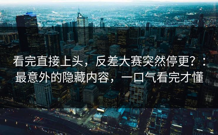看完直接上头,反差大赛突然停更?:最意外的隐藏内容,一口气看完才懂