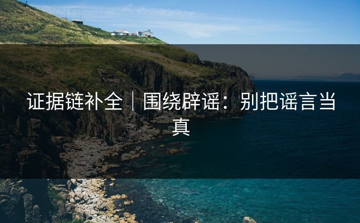 证据链补全｜围绕辟谣：别把谣言当真
