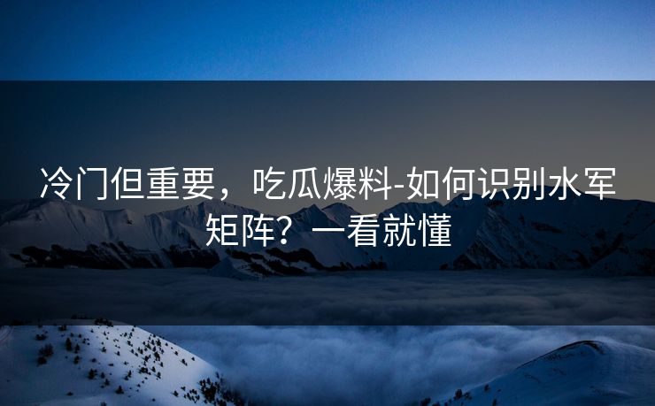 冷门但重要,吃瓜爆料-如何识别水军矩阵?一看就懂