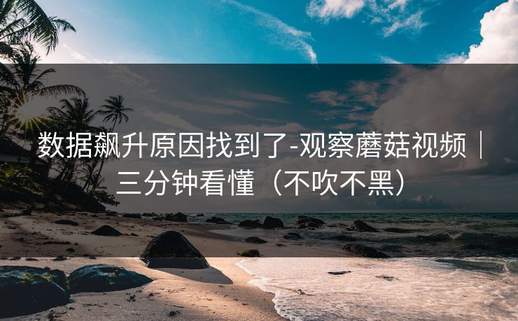 数据飙升原因找到了-观察蘑菇视频|三分钟看懂(不吹不黑)