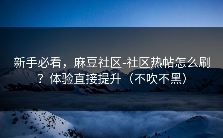 新手必看，麻豆社区-社区热帖怎么刷？体验直接提升（不吹不黑）