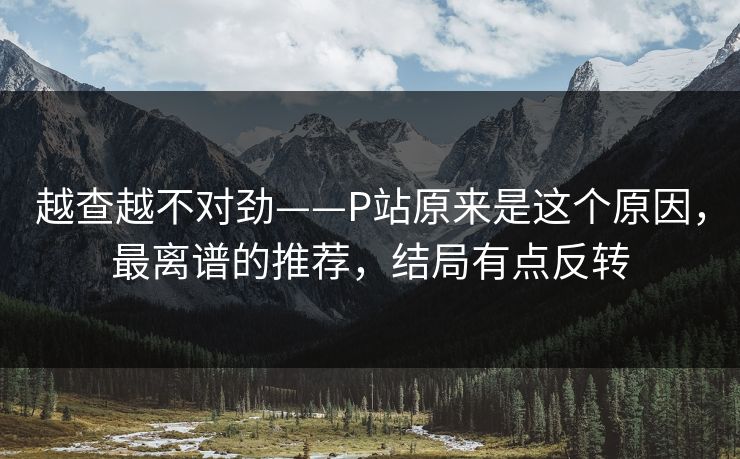 越查越不对劲——P站原来是这个原因,最离谱的推荐,结局有点反转