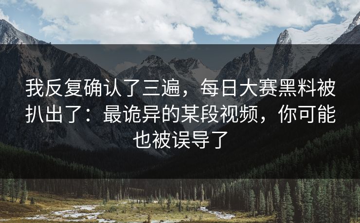 我反复确认了三遍,每日大赛黑料被扒出了:最诡异的某段视频,你可能也被误导了